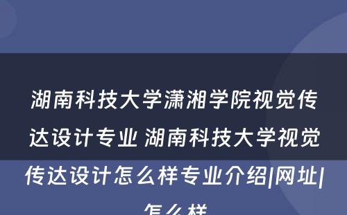 湖南科技大学潇湘学院视觉传达设计专业 湖南科技大学视觉传达设计怎么样专业介绍|网址|怎么样