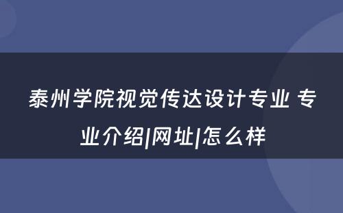 泰州学院视觉传达设计专业 专业介绍|网址|怎么样