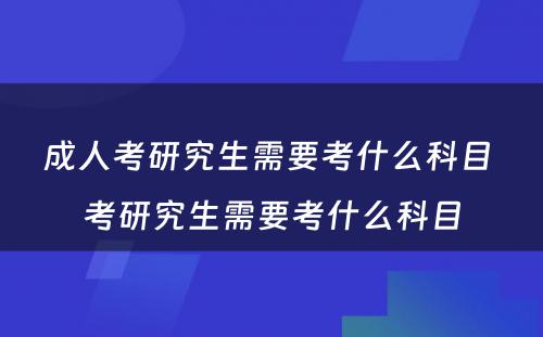 成人考研究生需要考什么科目 考研究生需要考什么科目