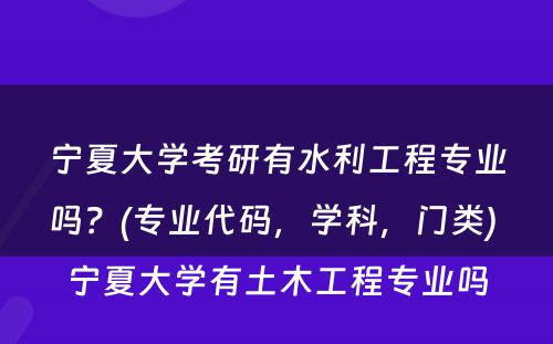 宁夏大学考研有水利工程专业吗？(专业代码，学科，门类) 宁夏大学有土木工程专业吗