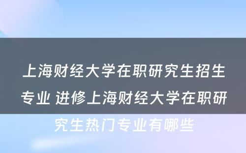 上海财经大学在职研究生招生专业 进修上海财经大学在职研究生热门专业有哪些