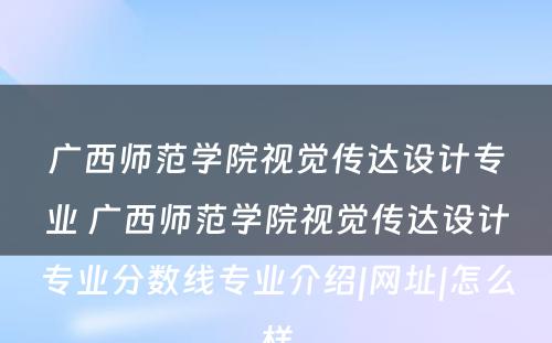 广西师范学院视觉传达设计专业 广西师范学院视觉传达设计专业分数线专业介绍|网址|怎么样