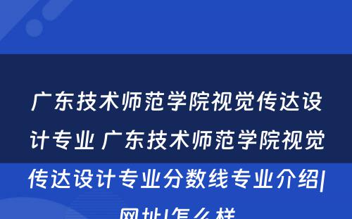 广东技术师范学院视觉传达设计专业 广东技术师范学院视觉传达设计专业分数线专业介绍|网址|怎么样