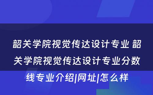 韶关学院视觉传达设计专业 韶关学院视觉传达设计专业分数线专业介绍|网址|怎么样