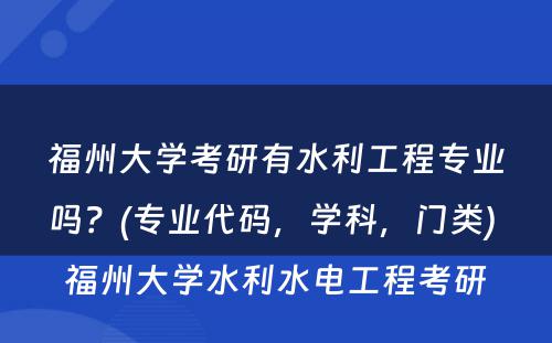 福州大学考研有水利工程专业吗？(专业代码，学科，门类) 福州大学水利水电工程考研