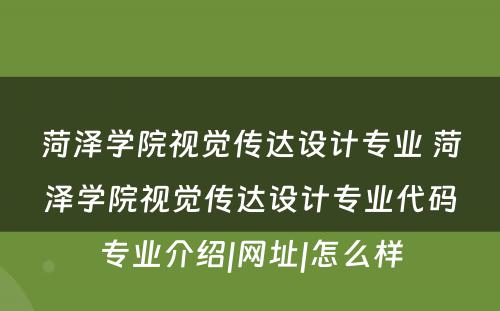 菏泽学院视觉传达设计专业 菏泽学院视觉传达设计专业代码专业介绍|网址|怎么样