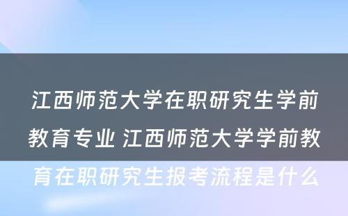 江西师范大学在职研究生学前教育专业 江西师范大学学前教育在职研究生报考流程是什么