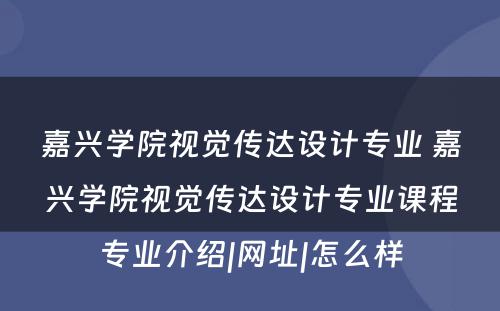 嘉兴学院视觉传达设计专业 嘉兴学院视觉传达设计专业课程专业介绍|网址|怎么样