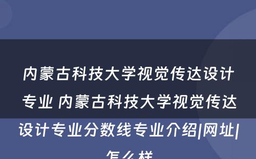 内蒙古科技大学视觉传达设计专业 内蒙古科技大学视觉传达设计专业分数线专业介绍|网址|怎么样