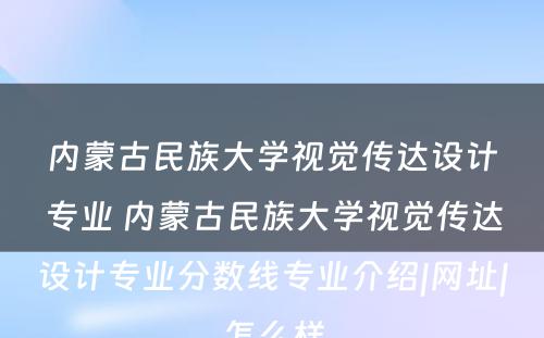 内蒙古民族大学视觉传达设计专业 内蒙古民族大学视觉传达设计专业分数线专业介绍|网址|怎么样