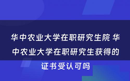 华中农业大学在职研究生院 华中农业大学在职研究生获得的证书受认可吗