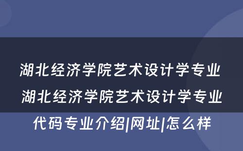 湖北经济学院艺术设计学专业 湖北经济学院艺术设计学专业代码专业介绍|网址|怎么样