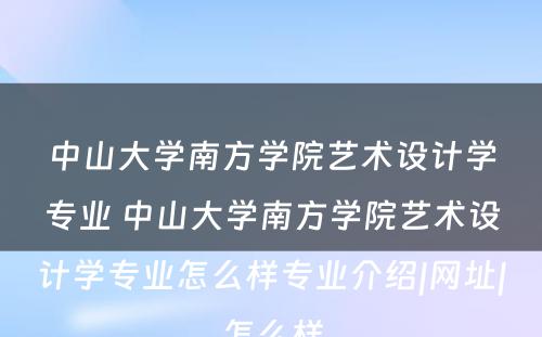 中山大学南方学院艺术设计学专业 中山大学南方学院艺术设计学专业怎么样专业介绍|网址|怎么样