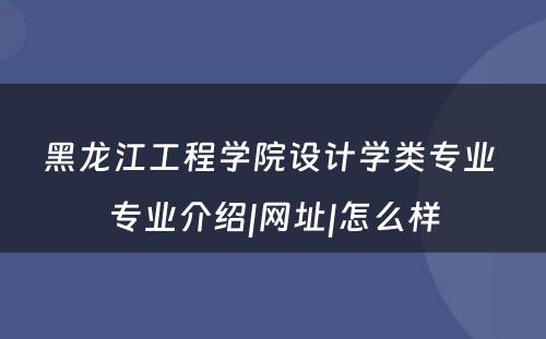 黑龙江工程学院设计学类专业 专业介绍|网址|怎么样