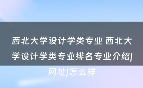 西北大学设计学类专业 西北大学设计学类专业排名专业介绍|网址|怎么样