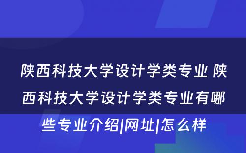 陕西科技大学设计学类专业 陕西科技大学设计学类专业有哪些专业介绍|网址|怎么样