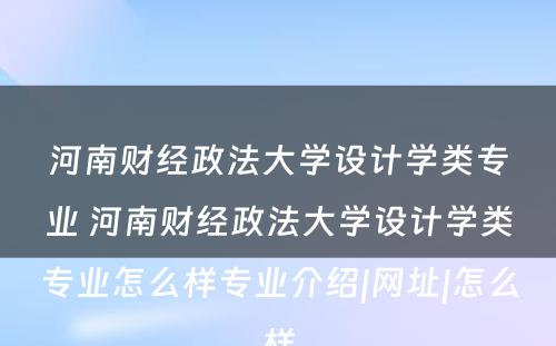 河南财经政法大学设计学类专业 河南财经政法大学设计学类专业怎么样专业介绍|网址|怎么样