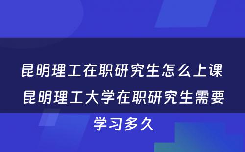 昆明理工在职研究生怎么上课 昆明理工大学在职研究生需要学习多久