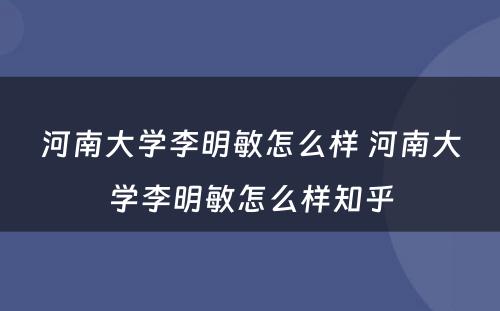 河南大学李明敏怎么样 河南大学李明敏怎么样知乎