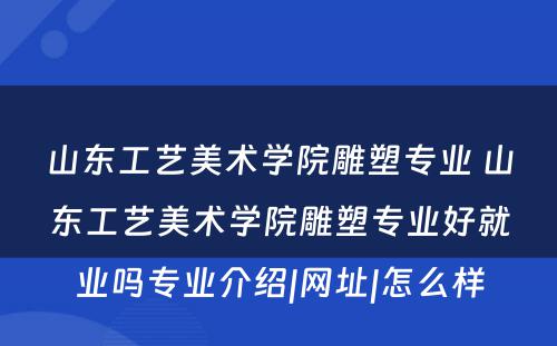 山东工艺美术学院雕塑专业 山东工艺美术学院雕塑专业好就业吗专业介绍|网址|怎么样