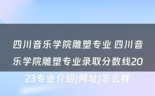 四川音乐学院雕塑专业 四川音乐学院雕塑专业录取分数线2023专业介绍|网址|怎么样