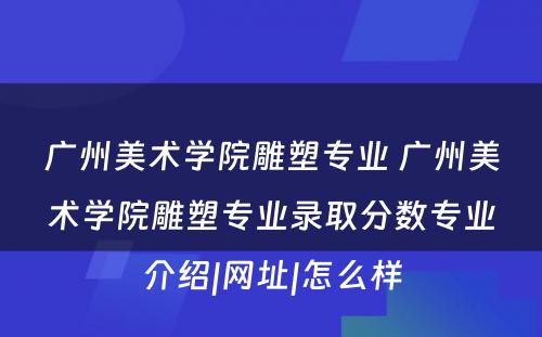 广州美术学院雕塑专业 广州美术学院雕塑专业录取分数专业介绍|网址|怎么样