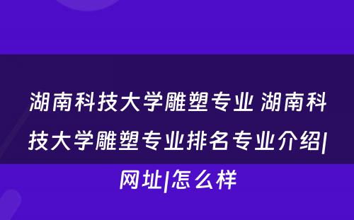 湖南科技大学雕塑专业 湖南科技大学雕塑专业排名专业介绍|网址|怎么样