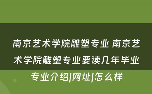 南京艺术学院雕塑专业 南京艺术学院雕塑专业要读几年毕业专业介绍|网址|怎么样