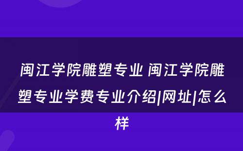 闽江学院雕塑专业 闽江学院雕塑专业学费专业介绍|网址|怎么样