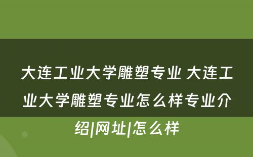 大连工业大学雕塑专业 大连工业大学雕塑专业怎么样专业介绍|网址|怎么样