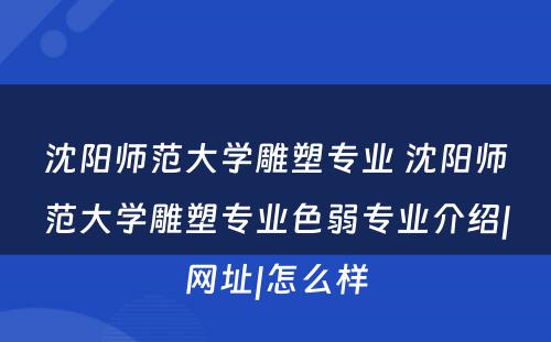 沈阳师范大学雕塑专业 沈阳师范大学雕塑专业色弱专业介绍|网址|怎么样