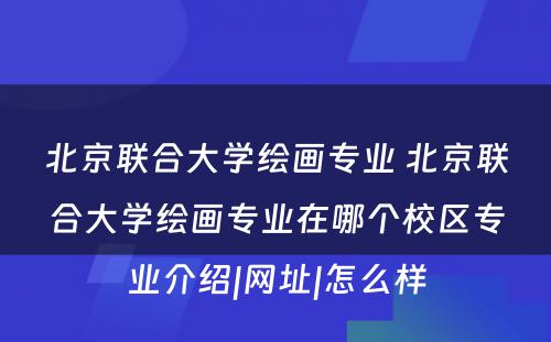 北京联合大学绘画专业 北京联合大学绘画专业在哪个校区专业介绍|网址|怎么样