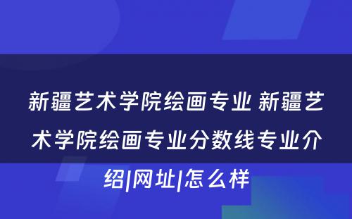 新疆艺术学院绘画专业 新疆艺术学院绘画专业分数线专业介绍|网址|怎么样