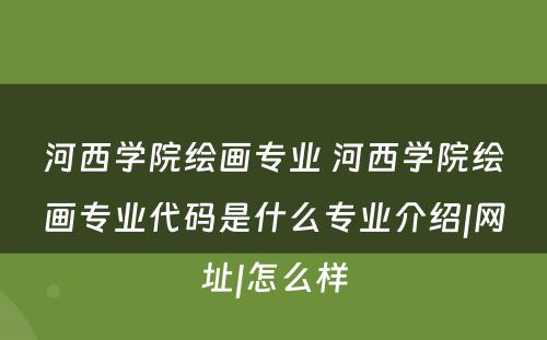 河西学院绘画专业 河西学院绘画专业代码是什么专业介绍|网址|怎么样