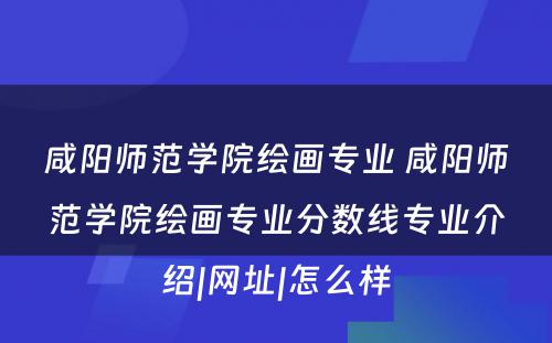 咸阳师范学院绘画专业 咸阳师范学院绘画专业分数线专业介绍|网址|怎么样