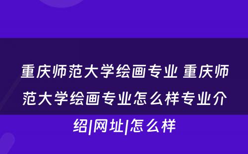 重庆师范大学绘画专业 重庆师范大学绘画专业怎么样专业介绍|网址|怎么样