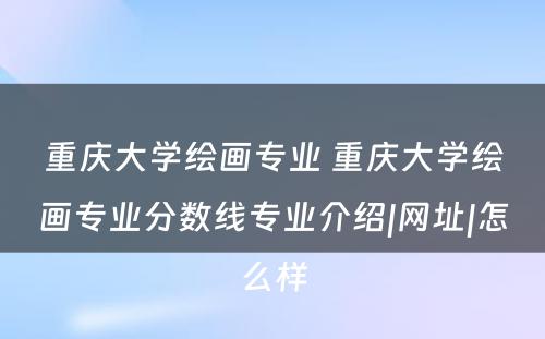 重庆大学绘画专业 重庆大学绘画专业分数线专业介绍|网址|怎么样