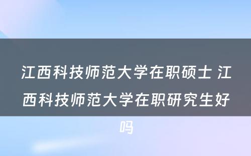 江西科技师范大学在职硕士 江西科技师范大学在职研究生好吗