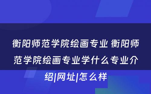 衡阳师范学院绘画专业 衡阳师范学院绘画专业学什么专业介绍|网址|怎么样