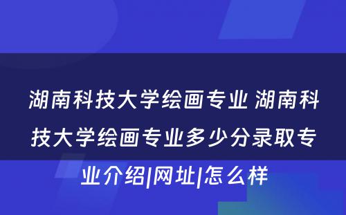 湖南科技大学绘画专业 湖南科技大学绘画专业多少分录取专业介绍|网址|怎么样