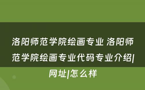 洛阳师范学院绘画专业 洛阳师范学院绘画专业代码专业介绍|网址|怎么样