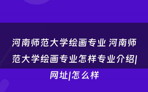 河南师范大学绘画专业 河南师范大学绘画专业怎样专业介绍|网址|怎么样