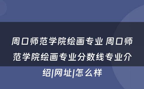 周口师范学院绘画专业 周口师范学院绘画专业分数线专业介绍|网址|怎么样