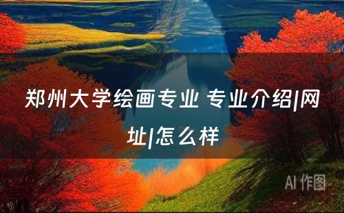 郑州大学绘画专业 专业介绍|网址|怎么样