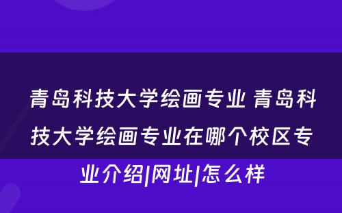 青岛科技大学绘画专业 青岛科技大学绘画专业在哪个校区专业介绍|网址|怎么样