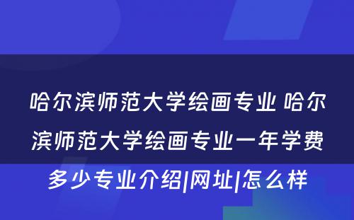 哈尔滨师范大学绘画专业 哈尔滨师范大学绘画专业一年学费多少专业介绍|网址|怎么样