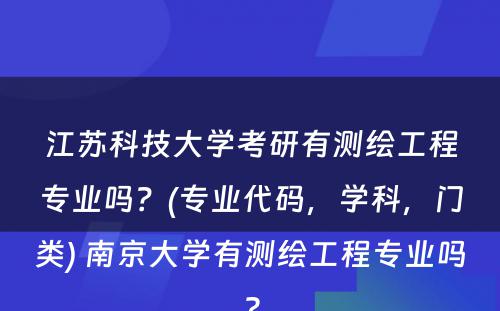 江苏科技大学考研有测绘工程专业吗？(专业代码，学科，门类) 南京大学有测绘工程专业吗?