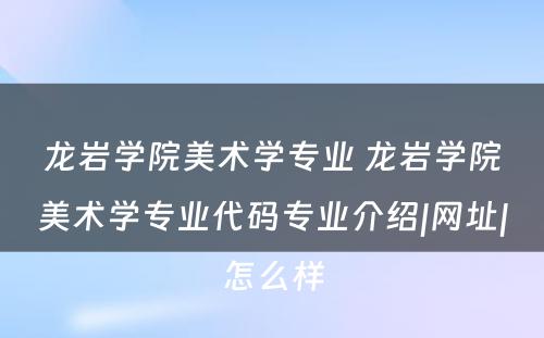 龙岩学院美术学专业 龙岩学院美术学专业代码专业介绍|网址|怎么样