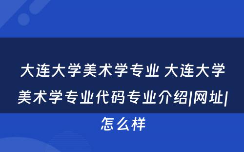 大连大学美术学专业 大连大学美术学专业代码专业介绍|网址|怎么样