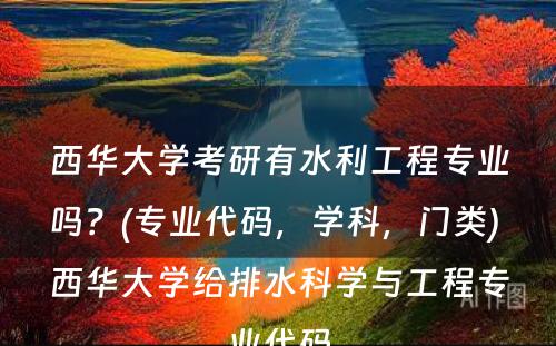 西华大学考研有水利工程专业吗？(专业代码，学科，门类) 西华大学给排水科学与工程专业代码